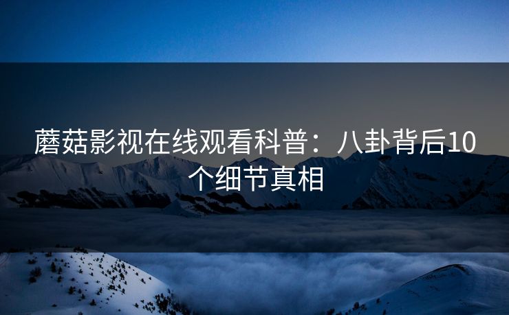 蘑菇影视在线观看科普：八卦背后10个细节真相