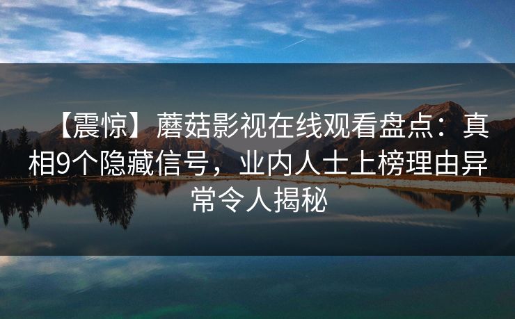 【震惊】蘑菇影视在线观看盘点：真相9个隐藏信号，业内人士上榜理由异常令人揭秘