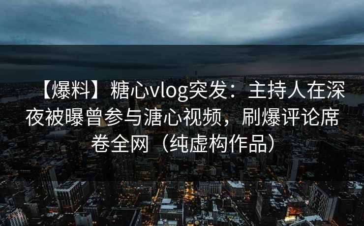 【爆料】糖心vlog突发：主持人在深夜被曝曾参与溏心视频，刷爆评论席卷全网（纯虚构作品）