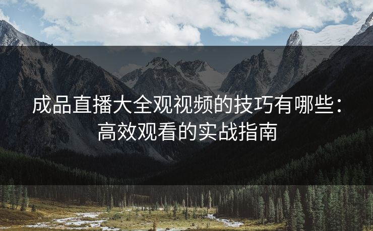 成品直播大全观视频的技巧有哪些：高效观看的实战指南