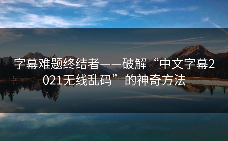 字幕难题终结者——破解“中文字幕2021无线乱码”的神奇方法