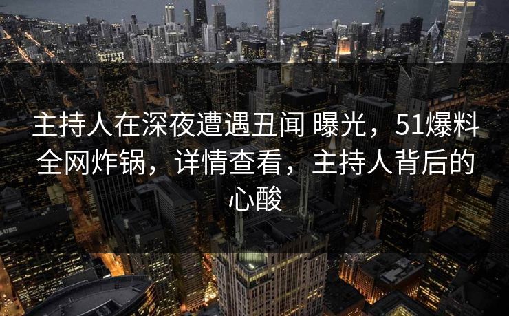 主持人在深夜遭遇丑闻 曝光,51爆料全网炸锅,详情查看,主持人背后的心酸 主持人在深夜遭遇丑闻 曝光,51爆料全网炸锅,详情查看,主持人背后的心酸