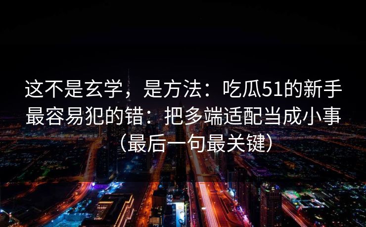 这不是玄学,是方法:吃瓜51的新手最容易犯的错:把多端适配当成小事(最后一句最关键) 这不是玄学,是方法:吃瓜51的新手最容易犯的错:把多端适配当成小事(最后一句最关键)