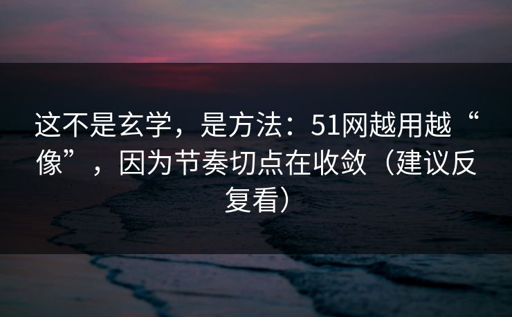 这不是玄学，是方法：51网越用越“像”，因为节奏切点在收敛（建议反复看）