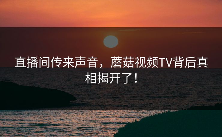 直播间传来声音，蘑菇视频TV背后真相揭开了！