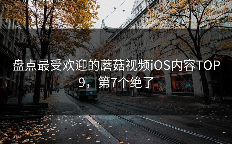 盘点最受欢迎的蘑菇视频iOS内容TOP9，第7个绝了