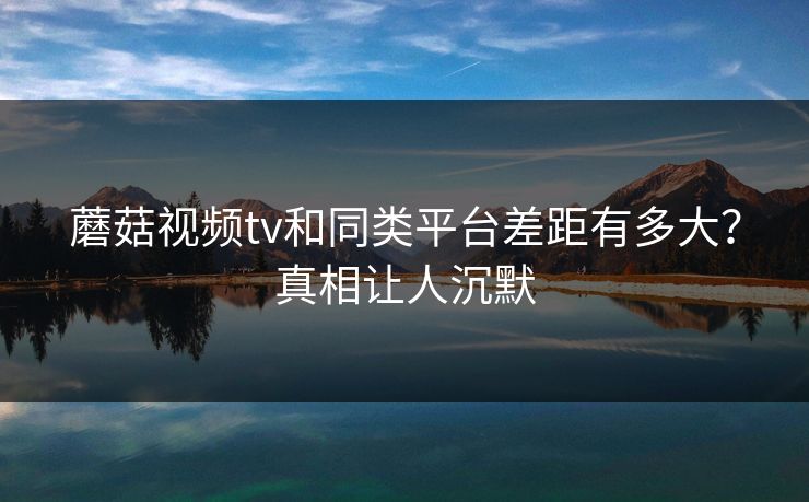 蘑菇视频tv和同类平台差距有多大？真相让人沉默