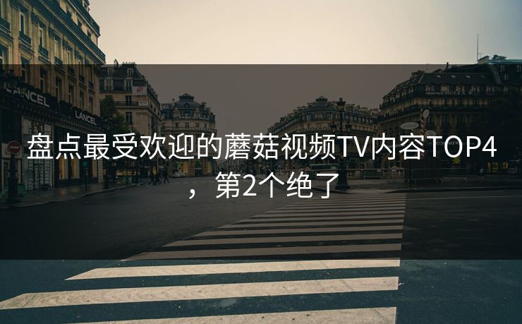 盘点最受欢迎的蘑菇视频TV内容TOP4，第2个绝了