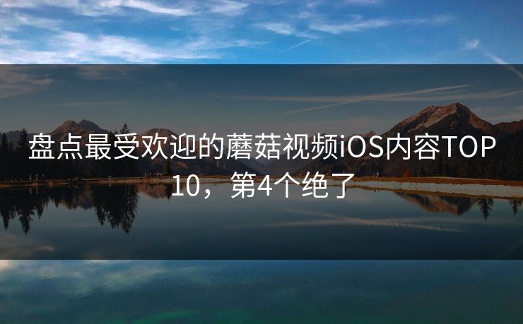 盘点最受欢迎的蘑菇视频iOS内容TOP10，第4个绝了