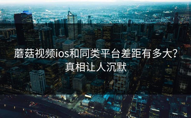蘑菇视频ios和同类平台差距有多大？真相让人沉默