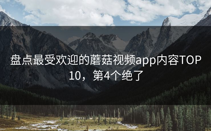 盘点最受欢迎的蘑菇视频app内容TOP10，第4个绝了