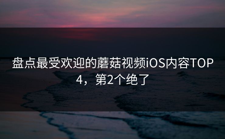 盘点最受欢迎的蘑菇视频iOS内容TOP4，第2个绝了