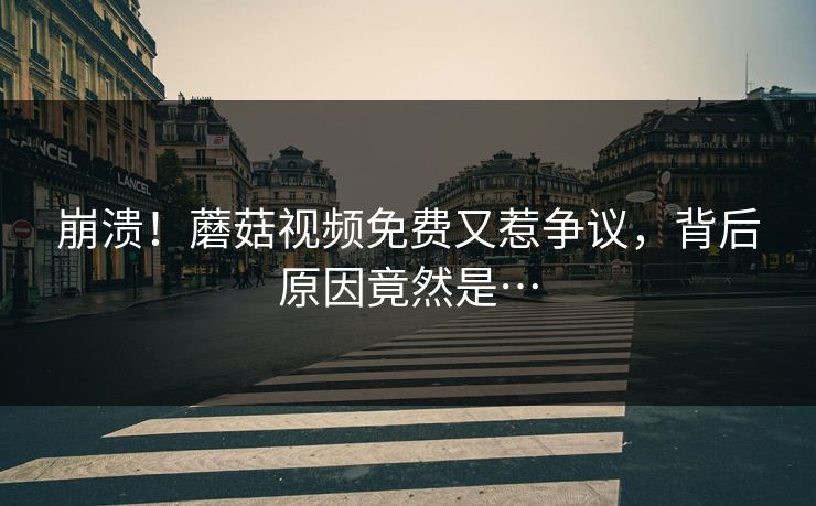 崩溃！蘑菇视频免费又惹争议，背后原因竟然是…