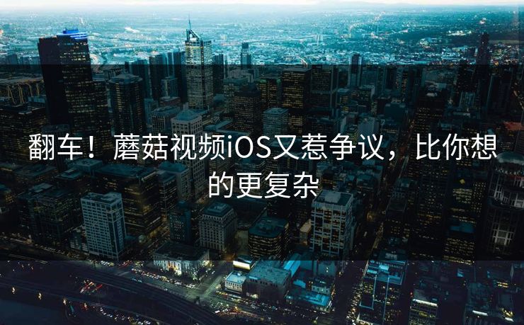 翻车！蘑菇视频iOS又惹争议，比你想的更复杂