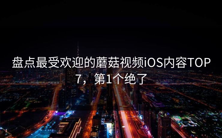 盘点最受欢迎的蘑菇视频iOS内容TOP7，第1个绝了