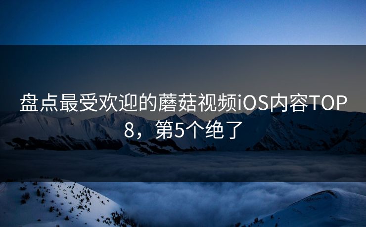 盘点最受欢迎的蘑菇视频iOS内容TOP8，第5个绝了