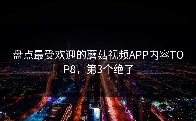 盘点最受欢迎的蘑菇视频APP内容TOP8，第3个绝了