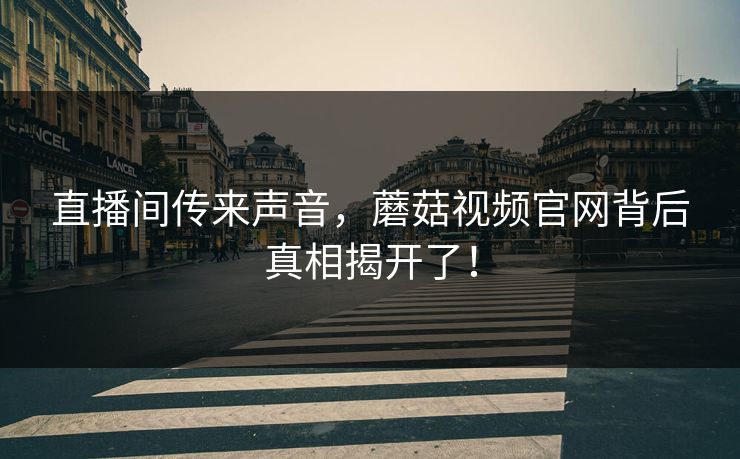 直播间传来声音，蘑菇视频官网背后真相揭开了！
