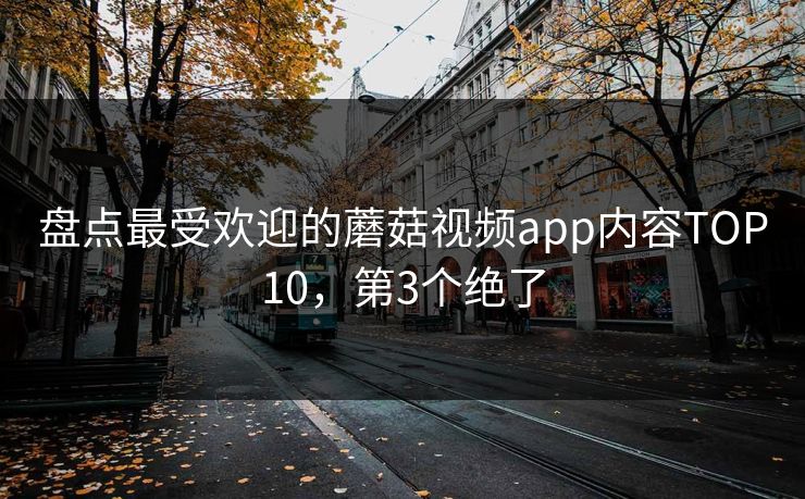 盘点最受欢迎的蘑菇视频app内容TOP10，第3个绝了