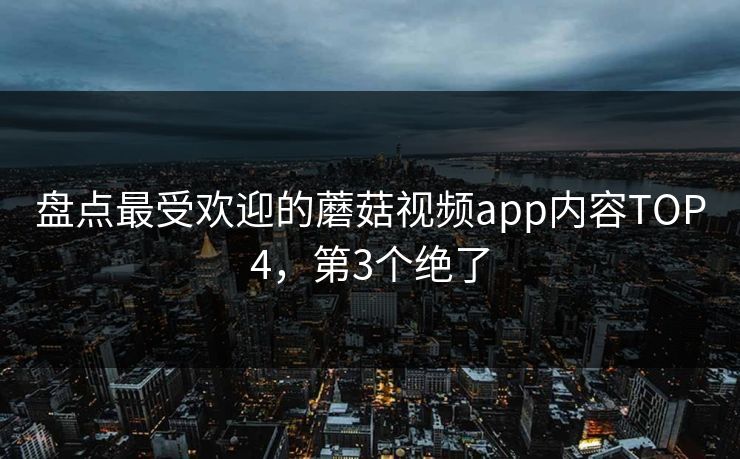 盘点最受欢迎的蘑菇视频app内容TOP4，第3个绝了