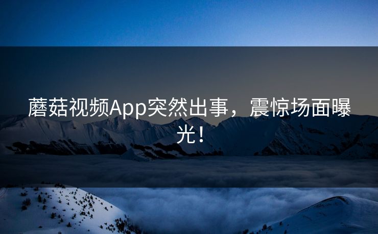 蘑菇视频App突然出事，震惊场面曝光！