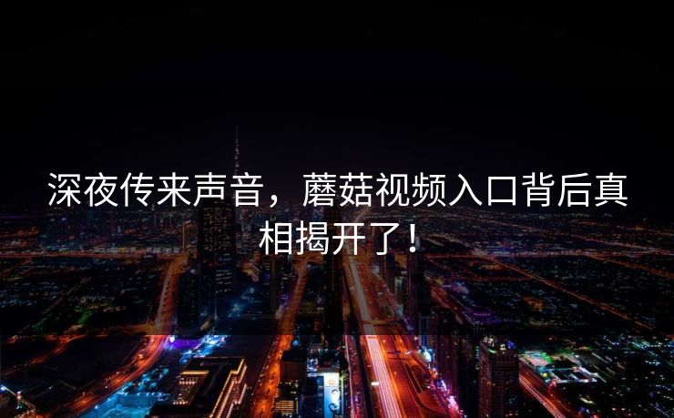 深夜传来声音，蘑菇视频入口背后真相揭开了！