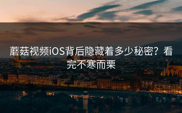 蘑菇视频iOS背后隐藏着多少秘密？看完不寒而栗