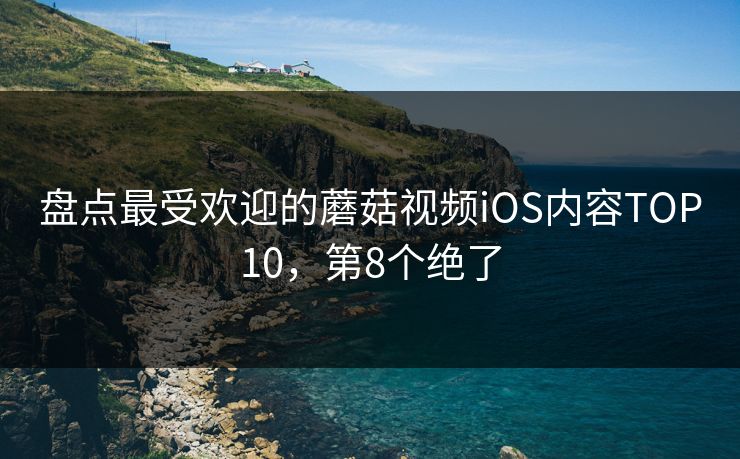 盘点最受欢迎的蘑菇视频iOS内容TOP10，第8个绝了