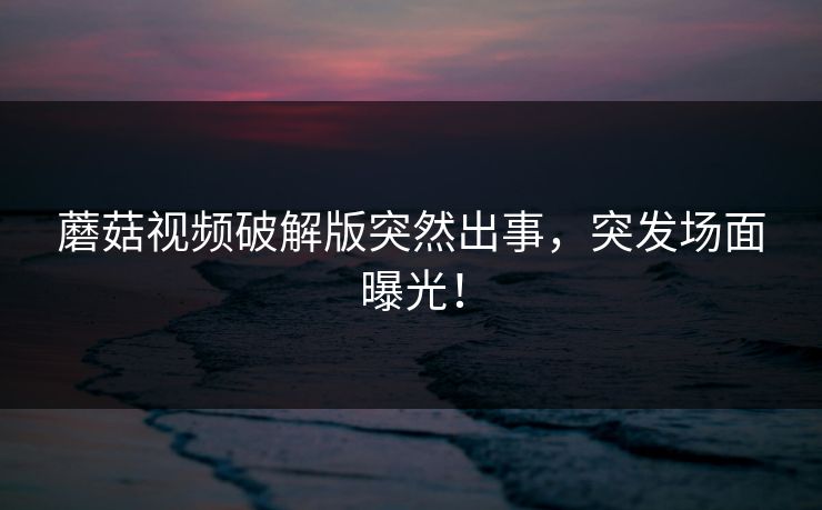 蘑菇视频破解版突然出事，突发场面曝光！