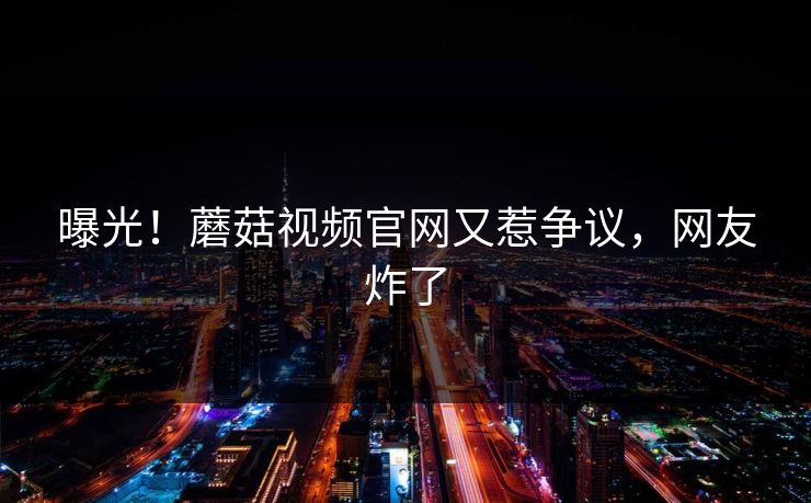 曝光！蘑菇视频官网又惹争议，网友炸了