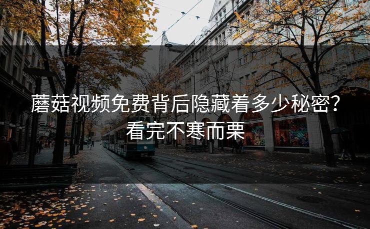 蘑菇视频免费背后隐藏着多少秘密？看完不寒而栗