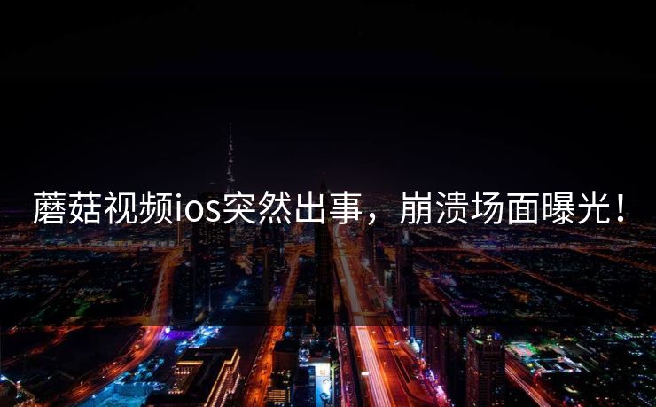 蘑菇视频ios突然出事，崩溃场面曝光！