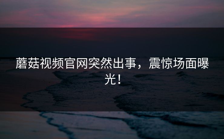 蘑菇视频官网突然出事，震惊场面曝光！