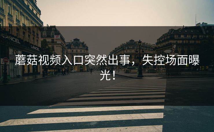 蘑菇视频入口突然出事，失控场面曝光！