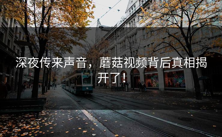 深夜传来声音，蘑菇视频背后真相揭开了！