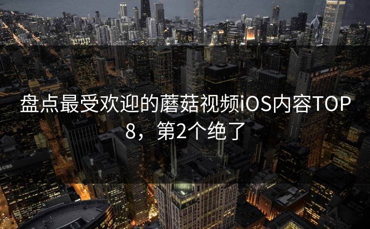 盘点最受欢迎的蘑菇视频iOS内容TOP8，第2个绝了