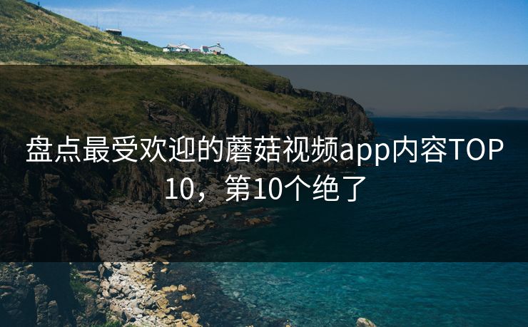 盘点最受欢迎的蘑菇视频app内容TOP10，第10个绝了