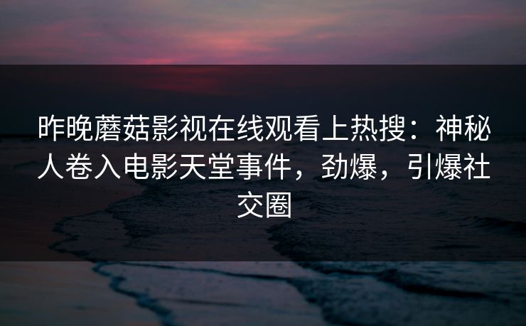 昨晚蘑菇影视在线观看上热搜：神秘人卷入电影天堂事件，劲爆，引爆社交圈