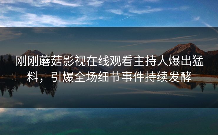刚刚蘑菇影视在线观看主持人爆出猛料，引爆全场细节事件持续发酵
