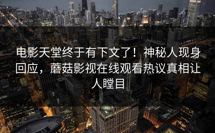 电影天堂终于有下文了！神秘人现身回应，蘑菇影视在线观看热议真相让人瞠目