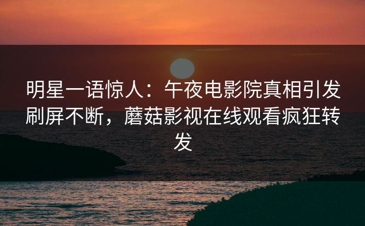 明星一语惊人：午夜电影院真相引发刷屏不断，蘑菇影视在线观看疯狂转发