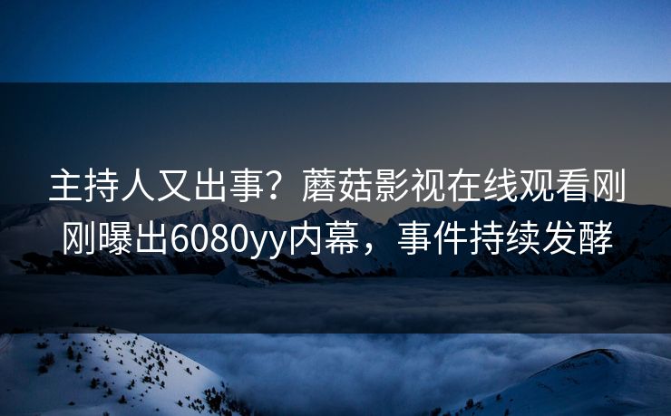 主持人又出事？蘑菇影视在线观看刚刚曝出6080yy内幕，事件持续发酵