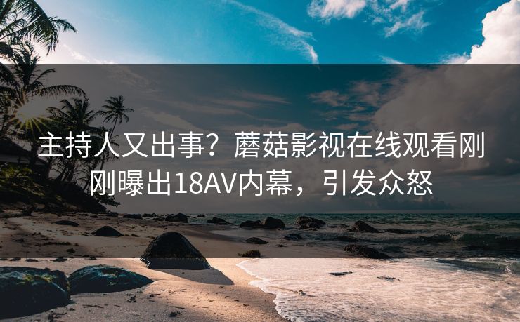 主持人又出事？蘑菇影视在线观看刚刚曝出18AV内幕，引发众怒