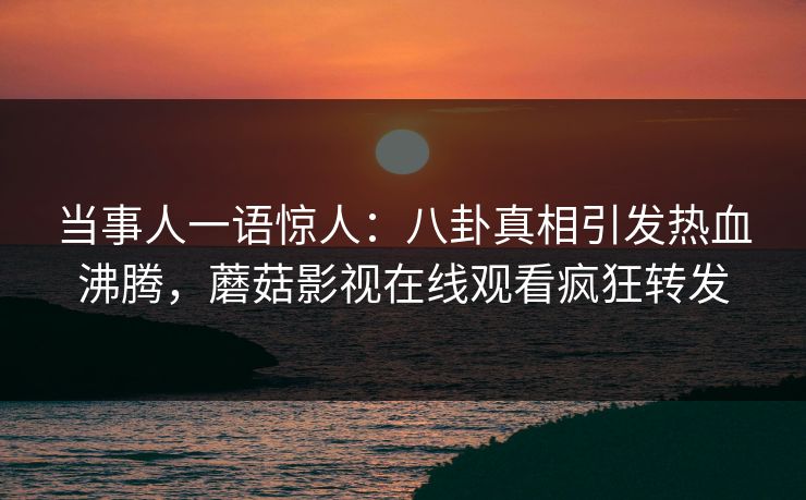 当事人一语惊人：八卦真相引发热血沸腾，蘑菇影视在线观看疯狂转发