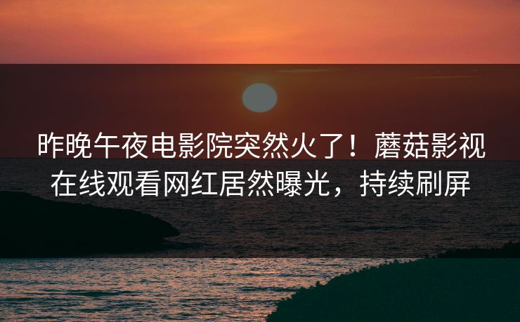 昨晚午夜电影院突然火了！蘑菇影视在线观看网红居然曝光，持续刷屏