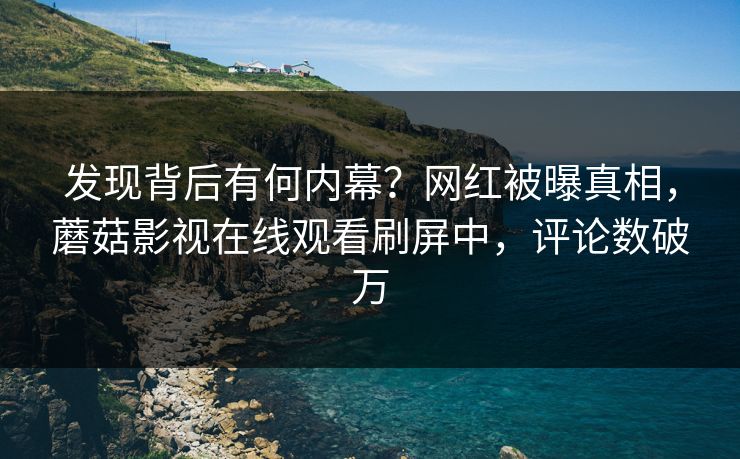 发现背后有何内幕？网红被曝真相，蘑菇影视在线观看刷屏中，评论数破万