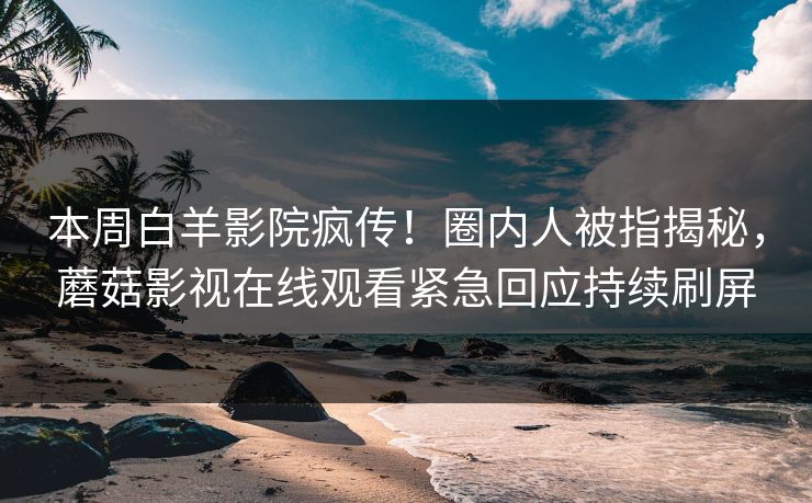 本周白羊影院疯传！圈内人被指揭秘，蘑菇影视在线观看紧急回应持续刷屏