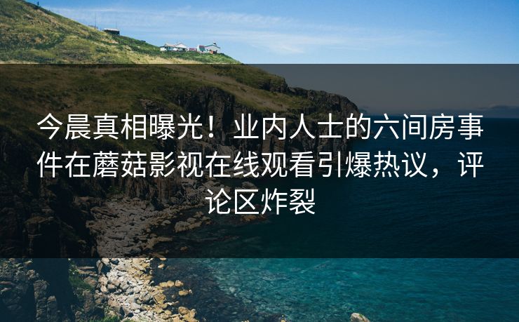 今晨真相曝光！业内人士的六间房事件在蘑菇影视在线观看引爆热议，评论区炸裂