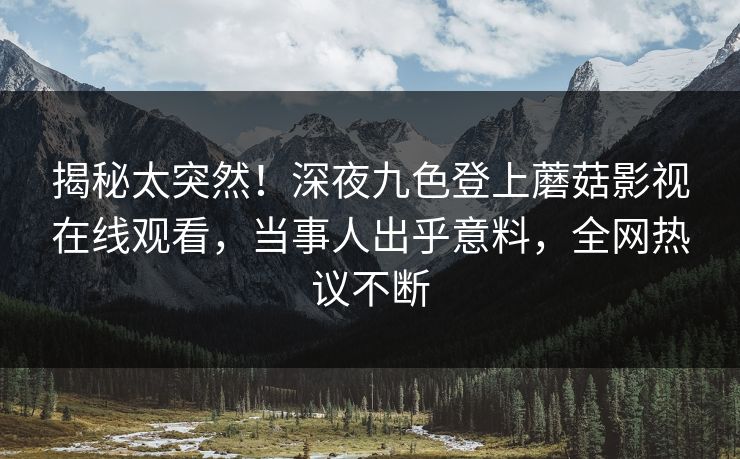揭秘太突然！深夜九色登上蘑菇影视在线观看，当事人出乎意料，全网热议不断