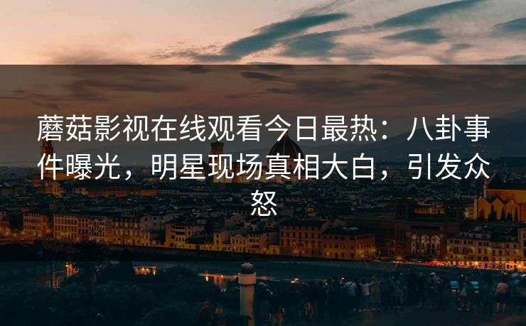 蘑菇影视在线观看今日最热：八卦事件曝光，明星现场真相大白，引发众怒